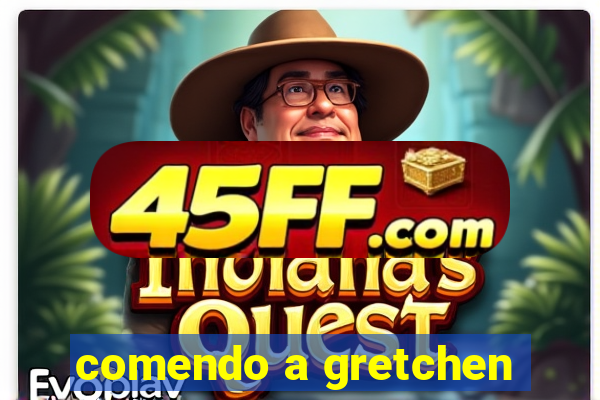 comendo a gretchen